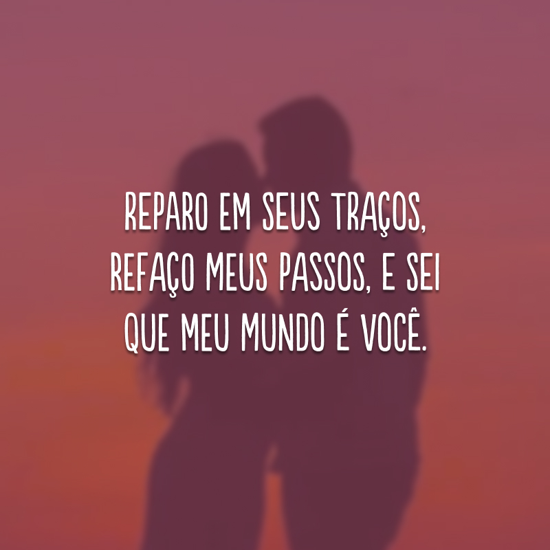 Reparo em seus traços, refaço meus passos, e sei que meu mundo é você. 