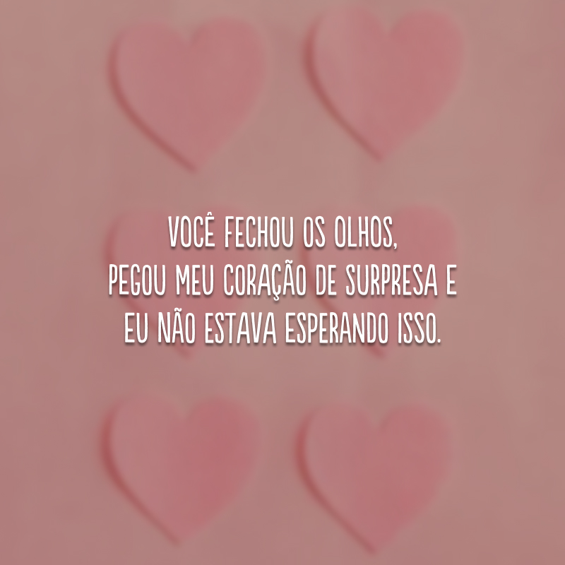 Você fechou os olhos, pegou meu coração de surpresa e eu não estava esperando isso.